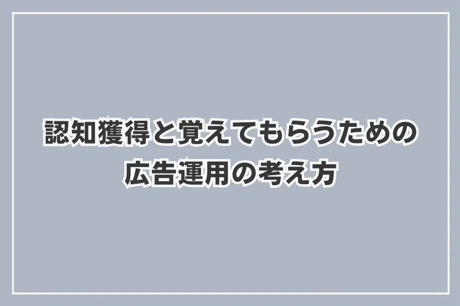 認知獲得と覚えてもらうための広告運用の考え方