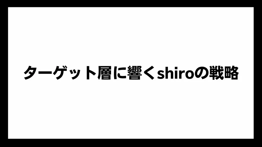 ターゲット層に響くshiroの戦略