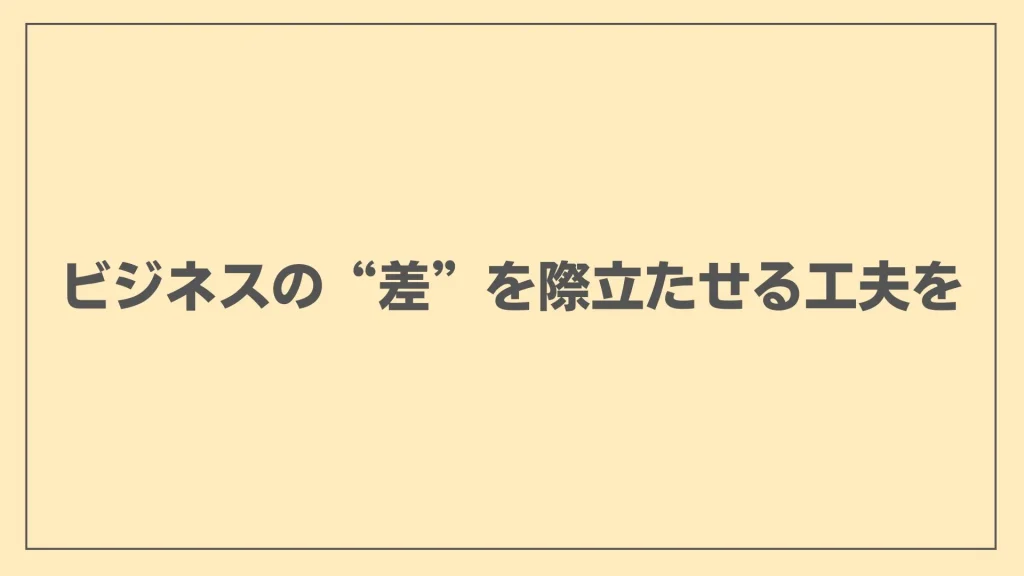 ビジネスの“差”を際立たせる工夫を