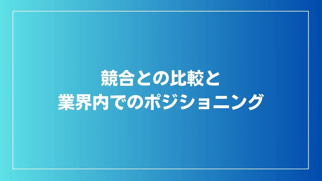 競合との比較と業界内でのポジショニング