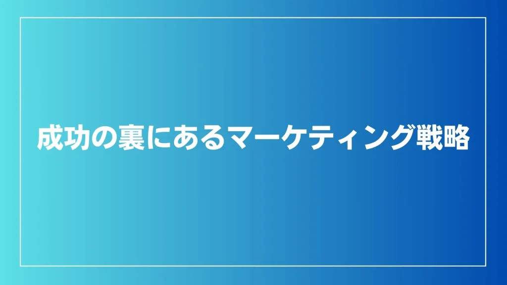 成功の裏にあるマーケティング戦略