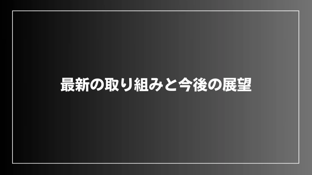 最新の取り組みと今後の展望