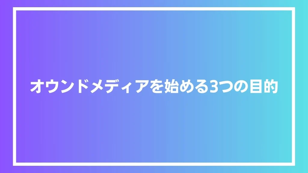 オウンドメディアを始める3つの目的