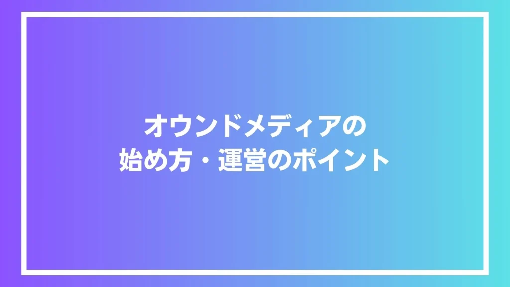 オウンドメディアの始め方・運営のポイント