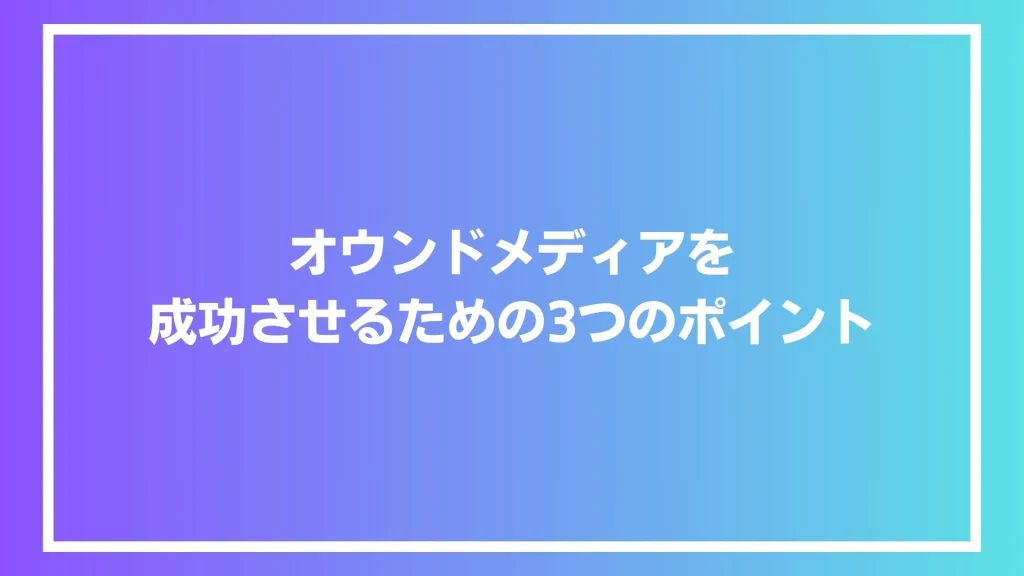 オウンドメディアを成功させるための3つのポイント