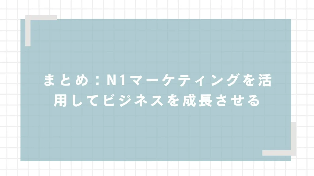 まとめ：N1マーケティングを活用してビジネスを成長させる