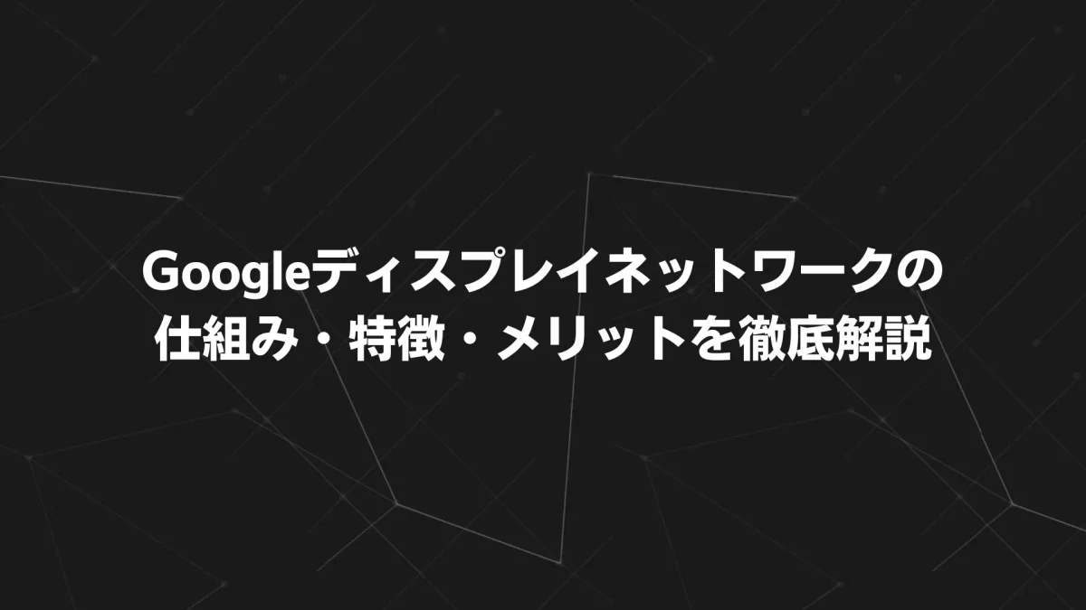 GDNとは？Googleディスプレイネットワークの仕組み・特徴・メリットを徹底解説