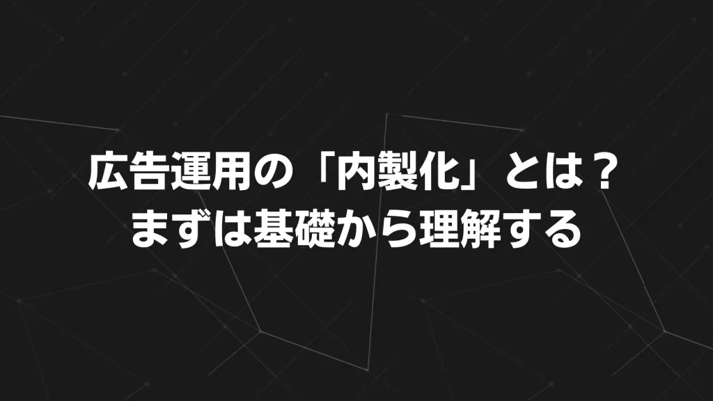 広告運用の「内製化」とは?まずは基礎から理解する