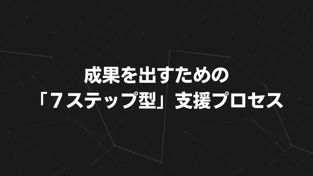成果を出すための「7ステップ型」支援プロセス